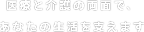 医療と介護の両面で、あなたの生活を支えます